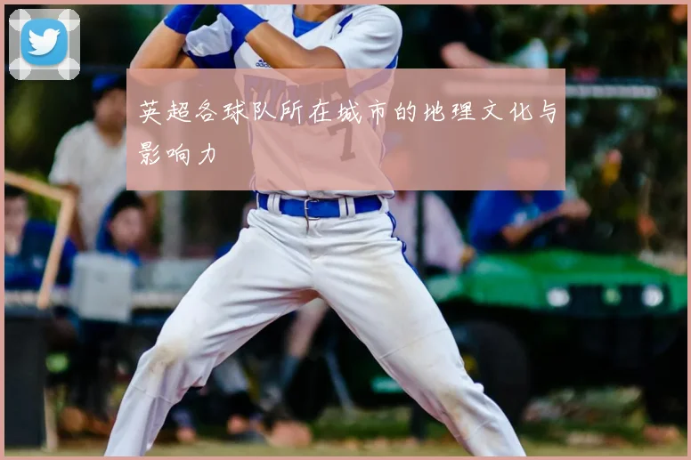 英超各球队所在城市的地理文化与影响力