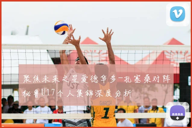 聚焦未来之星爱德华多-孔塞桑对阵秘鲁U17个人集锦深度分析