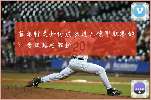 菲尔特是如何成功进入德甲联赛的？晋级路径解析