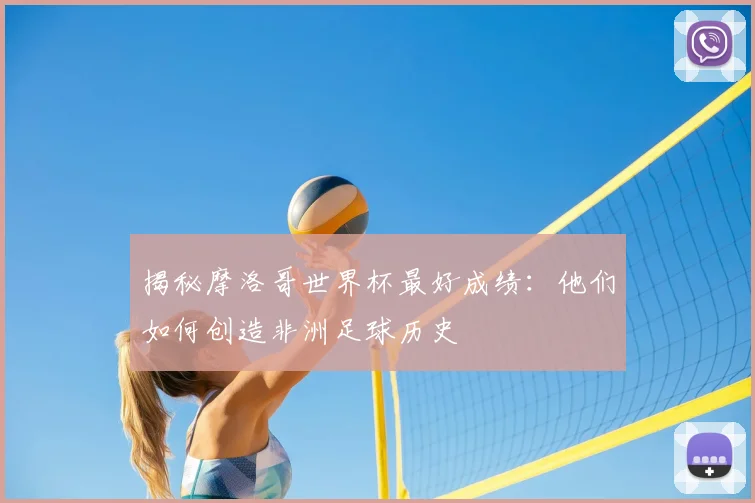 揭秘摩洛哥世界杯最好成绩:他们如何创造非洲足球历史