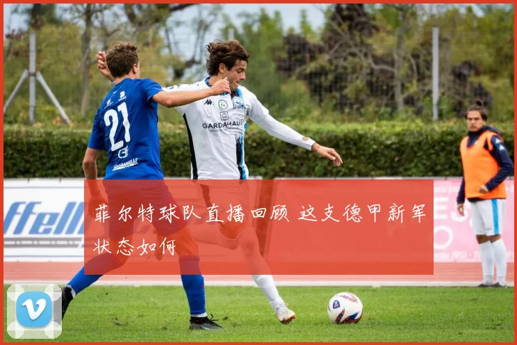 菲尔特球队直播回顾 这支德甲新军状态如何