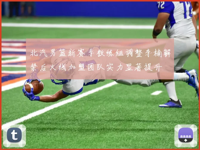 北汽男篮新赛季教练组调整李楠解禁后火线加盟团队实力显著提升