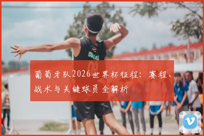 葡萄牙队2026世界杯征程：赛程、战术与关键球员全解析