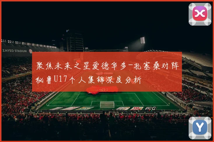 聚焦未来之星爱德华多-孔塞桑对阵秘鲁U17个人集锦深度分析